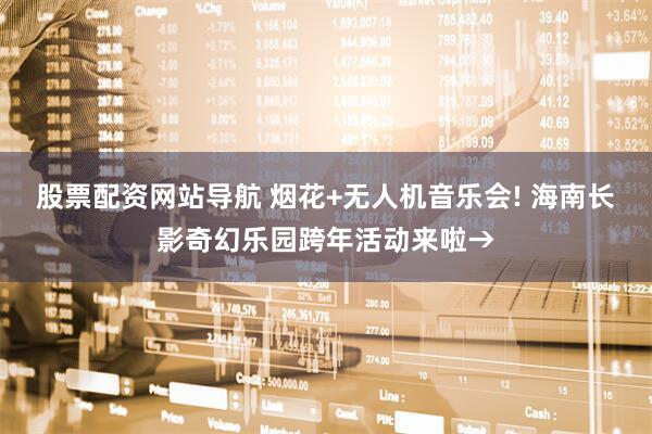 股票配资网站导航 烟花+无人机音乐会! 海南长影奇幻乐园跨年活动来啦→
