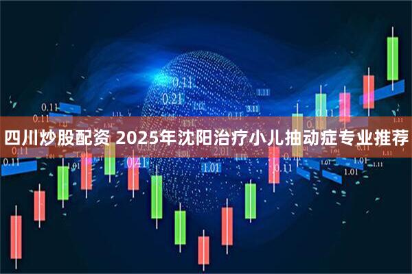 四川炒股配资 2025年沈阳治疗小儿抽动症专业推荐
