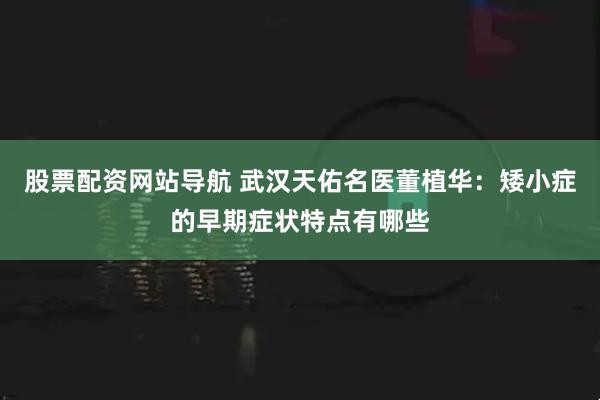 股票配资网站导航 武汉天佑名医董植华：矮小症的早期症状特点有哪些