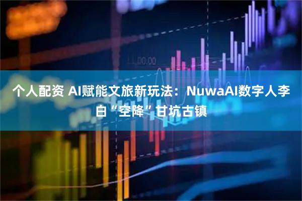 个人配资 AI赋能文旅新玩法：NuwaAI数字人李白“空降”甘坑古镇