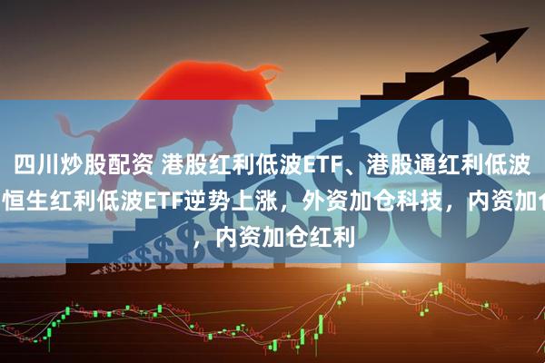 四川炒股配资 港股红利低波ETF、港股通红利低波ETF、恒生红利低波ETF逆势上涨，外资加仓科技，内资加仓红利