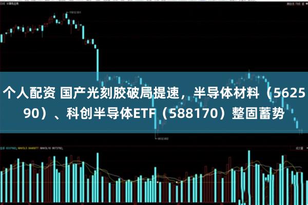 个人配资 国产光刻胶破局提速，半导体材料（562590）、科创半导体ETF（588170）整固蓄势
