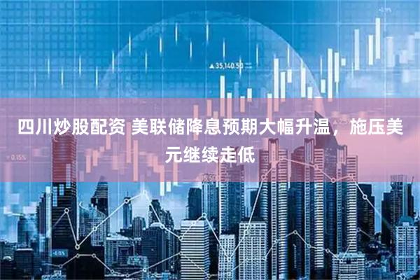四川炒股配资 美联储降息预期大幅升温，施压美元继续走低