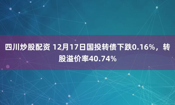 四川炒股配资 12月17日国投转债下跌0.16%，转股溢价率40.74%