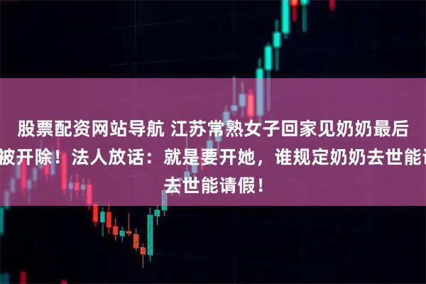 股票配资网站导航 江苏常熟女子回家见奶奶最后一面被开除！法人放话：就是要开她，谁规定奶奶去世能请假！