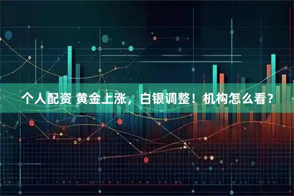 个人配资 黄金上涨，白银调整！机构怎么看？