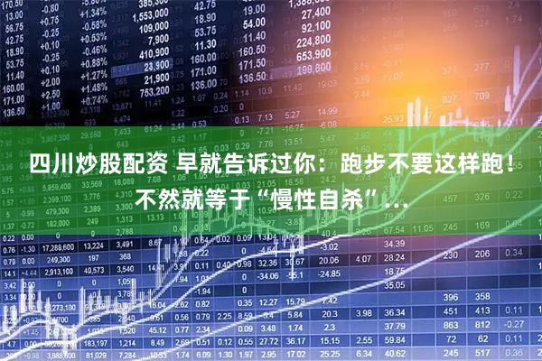四川炒股配资 早就告诉过你：跑步不要这样跑！不然就等于“慢性自杀”…