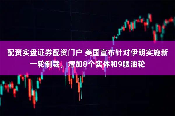 配资实盘证券配资门户 美国宣布针对伊朗实施新一轮制裁，增加8个实体和9艘油轮