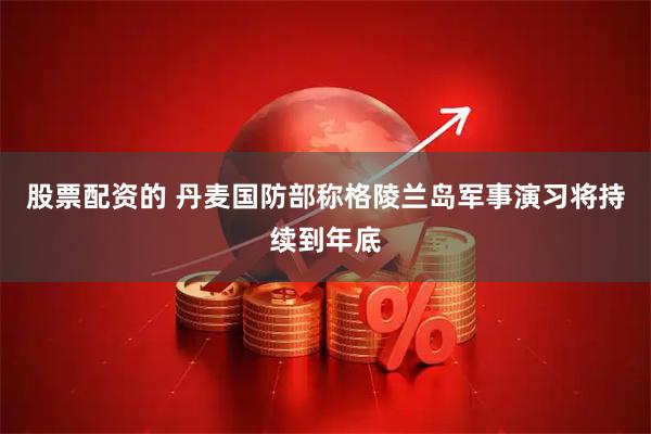 股票配资的 丹麦国防部称格陵兰岛军事演习将持续到年底