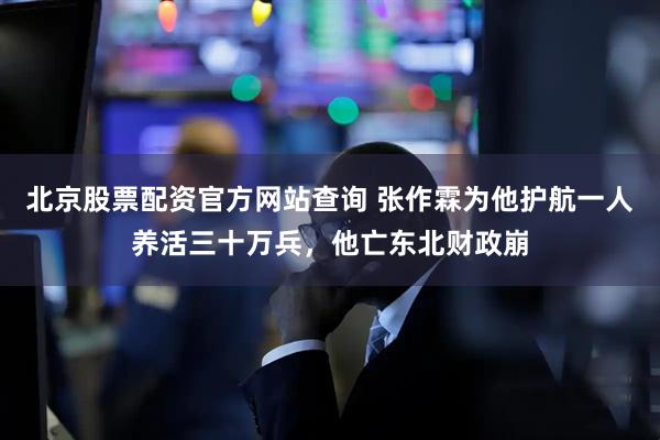 北京股票配资官方网站查询 张作霖为他护航一人养活三十万兵，他亡东北财政崩