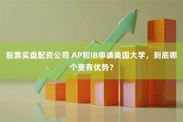 股票实盘配资公司 AP和IB申请美国大学，到底哪个更有优势？