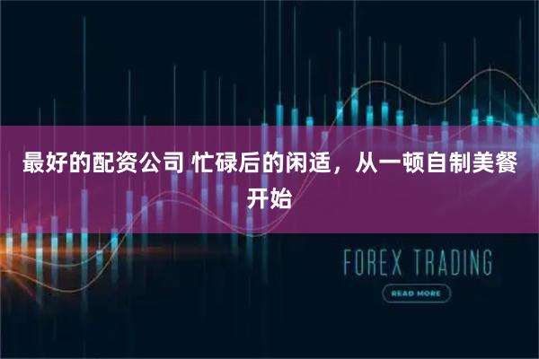 最好的配资公司 忙碌后的闲适，从一顿自制美餐开始