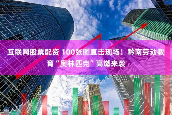 互联网股票配资 100张图直击现场！黔南劳动教育“奥林匹克”高燃来袭