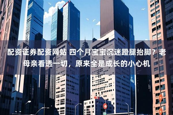 配资证券配资网站 四个月宝宝沉迷蹬腿抬脚？老母亲看透一切，原来全是成长的小心机