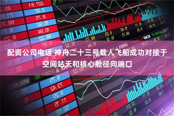 配资公司电话 神舟二十三号载人飞船成功对接于空间站天和核心舱径向端口