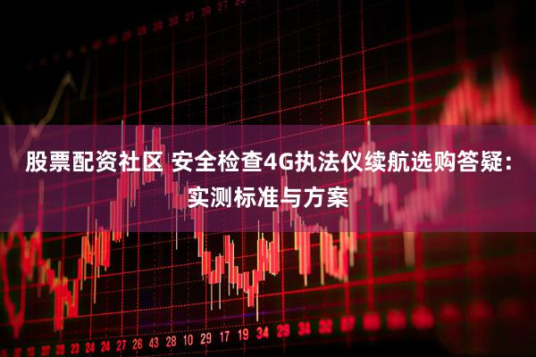股票配资社区 安全检查4G执法仪续航选购答疑：实测标准与方案
