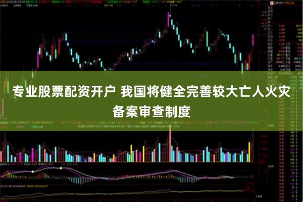 专业股票配资开户 我国将健全完善较大亡人火灾备案审查制度