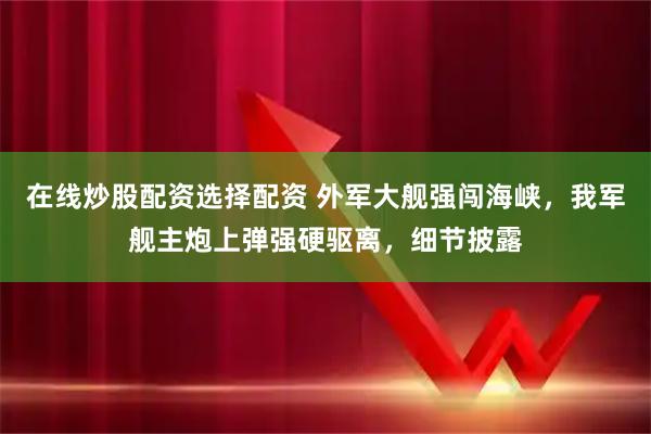 在线炒股配资选择配资 外军大舰强闯海峡，我军舰主炮上弹强硬驱离，细节披露