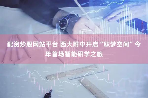 配资炒股网站平台 西大附中开启“职梦空间”今年首场智能研学之旅