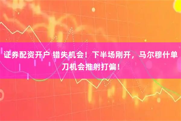证券配资开户 错失机会！下半场刚开，马尔穆什单刀机会推射打偏！