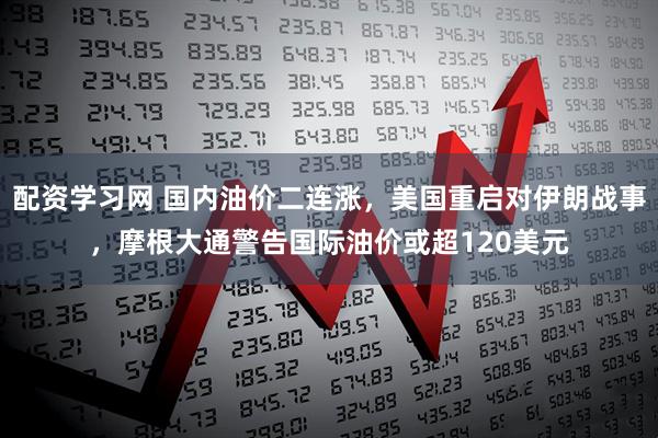配资学习网 国内油价二连涨，美国重启对伊朗战事，摩根大通警告国际油价或超120美元