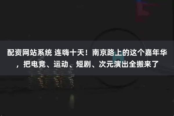 配资网站系统 连嗨十天！南京路上的这个嘉年华，把电竞、运动、短剧、次元演出全搬来了